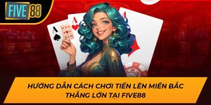 Hướng Dẫn Cách Chơi Tiến Lên Miền Bắc Thắng Lớn Tại Five88
